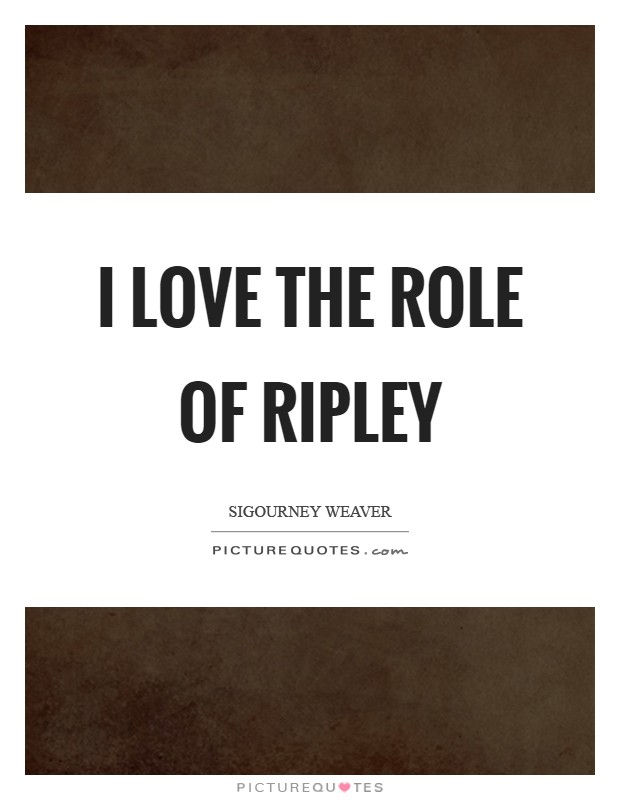 I love the role of Ripley Picture Quote #1