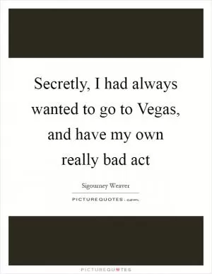 Secretly, I had always wanted to go to Vegas, and have my own really bad act Picture Quote #1