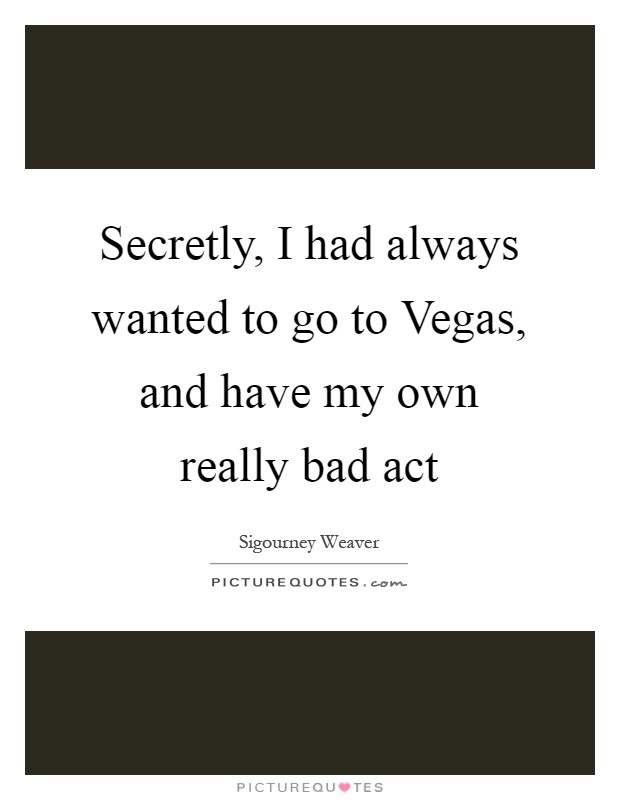 Secretly, I had always wanted to go to Vegas, and have my own really bad act Picture Quote #1