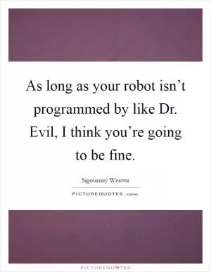 As long as your robot isn’t programmed by like Dr. Evil, I think you’re going to be fine Picture Quote #1