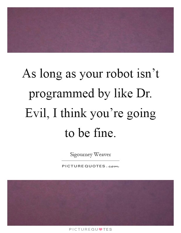 As long as your robot isn't programmed by like Dr. Evil, I think you're going to be fine Picture Quote #1