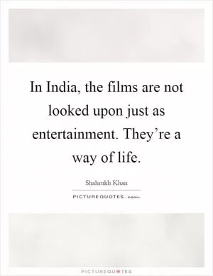 In India, the films are not looked upon just as entertainment. They’re a way of life Picture Quote #1