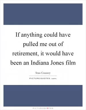 If anything could have pulled me out of retirement, it would have been an Indiana Jones film Picture Quote #1