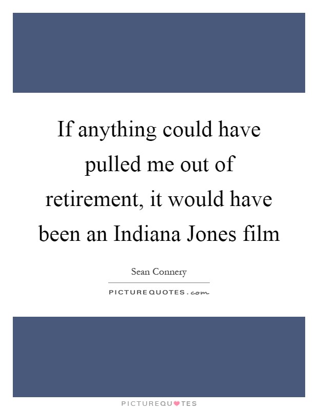 If anything could have pulled me out of retirement, it would have been an Indiana Jones film Picture Quote #1