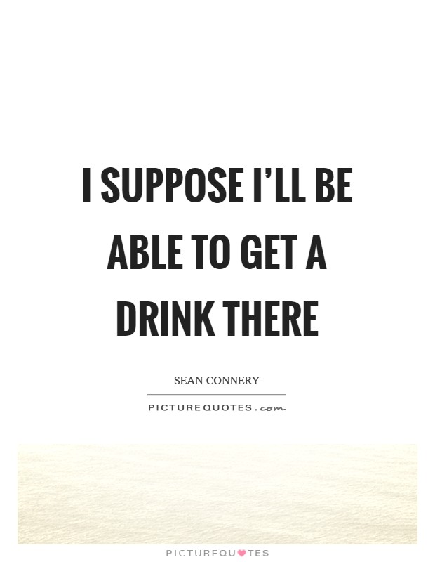 I suppose I'll be able to get a drink there Picture Quote #1