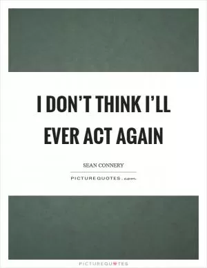 I don’t think I’ll ever act again Picture Quote #1