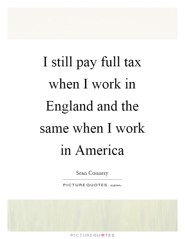 I still pay full tax when I work in England and the same when I work in America Picture Quote #1
