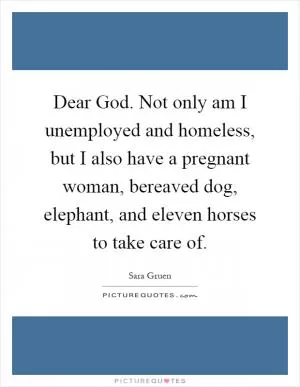 Dear God. Not only am I unemployed and homeless, but I also have a pregnant woman, bereaved dog, elephant, and eleven horses to take care of Picture Quote #1
