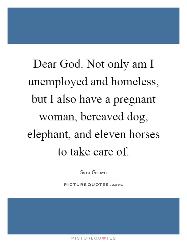 Dear God. Not only am I unemployed and homeless, but I also have a pregnant woman, bereaved dog, elephant, and eleven horses to take care of Picture Quote #1