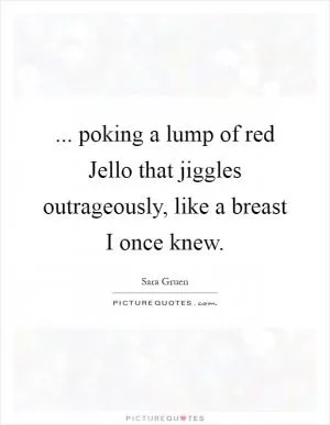 ... poking a lump of red Jello that jiggles outrageously, like a breast I once knew Picture Quote #1