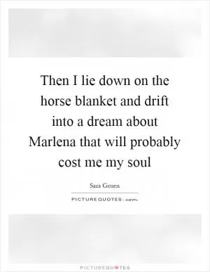 Then I lie down on the horse blanket and drift into a dream about Marlena that will probably cost me my soul Picture Quote #1