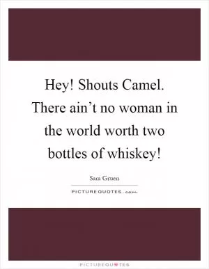 Hey! Shouts Camel. There ain’t no woman in the world worth two bottles of whiskey! Picture Quote #1