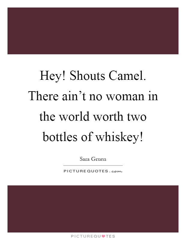 Hey! Shouts Camel. There ain't no woman in the world worth two bottles of whiskey! Picture Quote #1