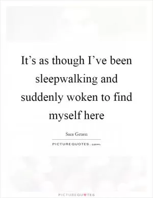 It’s as though I’ve been sleepwalking and suddenly woken to find myself here Picture Quote #1