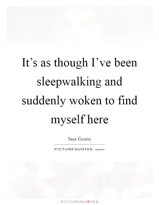 It's as though I've been sleepwalking and suddenly woken to find myself here Picture Quote #1