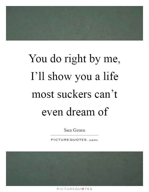 You do right by me, I'll show you a life most suckers can't even dream of Picture Quote #1
