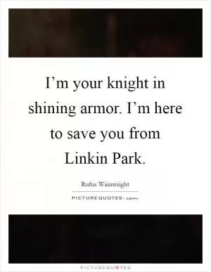 I’m your knight in shining armor. I’m here to save you from Linkin Park Picture Quote #1