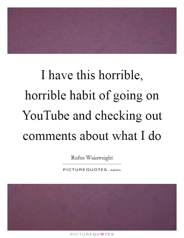 I have this horrible, horrible habit of going on YouTube and checking out comments about what I do Picture Quote #1
