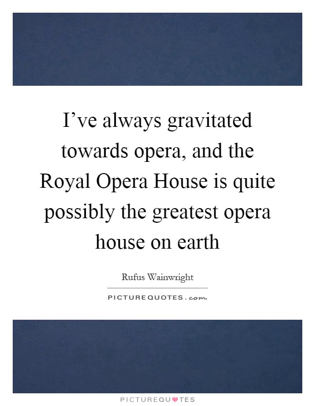 I've always gravitated towards opera, and the Royal Opera House is quite possibly the greatest opera house on earth Picture Quote #1