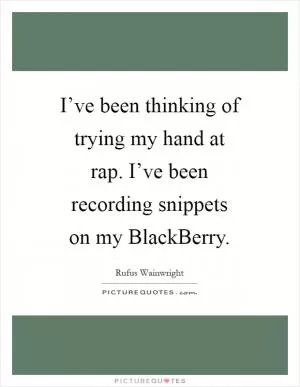 I’ve been thinking of trying my hand at rap. I’ve been recording snippets on my BlackBerry Picture Quote #1