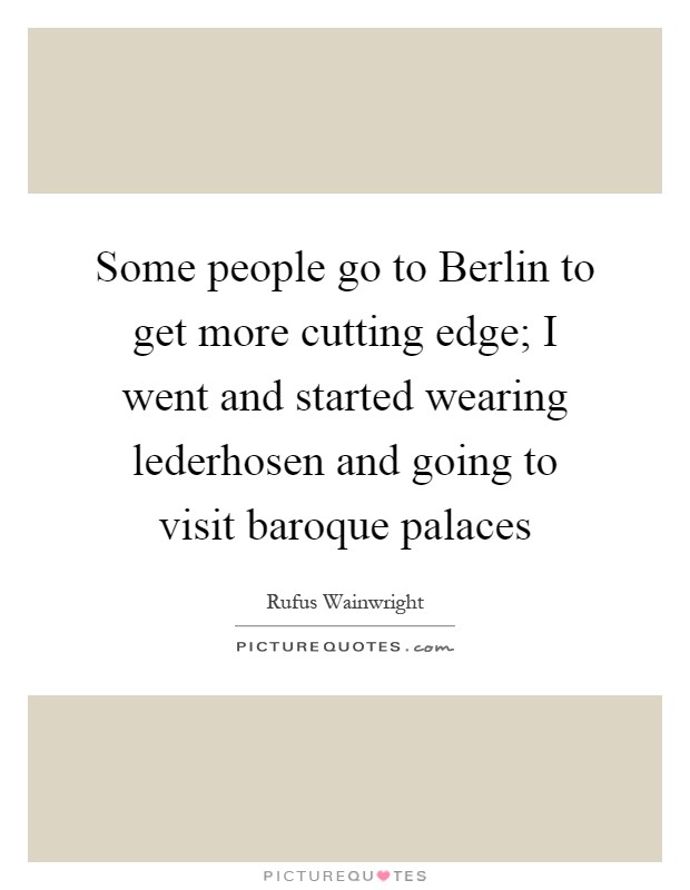 Some people go to Berlin to get more cutting edge; I went and started wearing lederhosen and going to visit baroque palaces Picture Quote #1