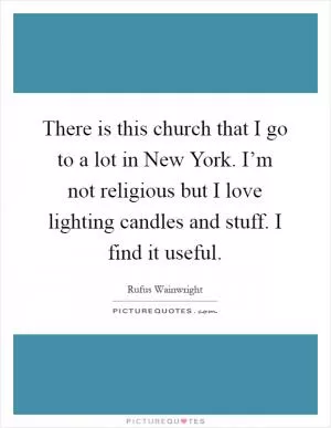 There is this church that I go to a lot in New York. I’m not religious but I love lighting candles and stuff. I find it useful Picture Quote #1