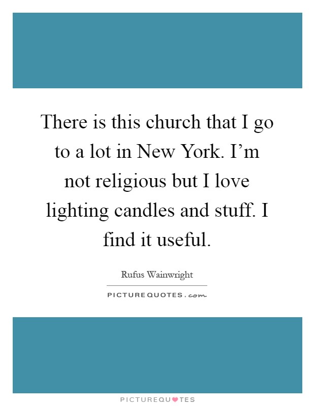 There is this church that I go to a lot in New York. I'm not religious but I love lighting candles and stuff. I find it useful Picture Quote #1