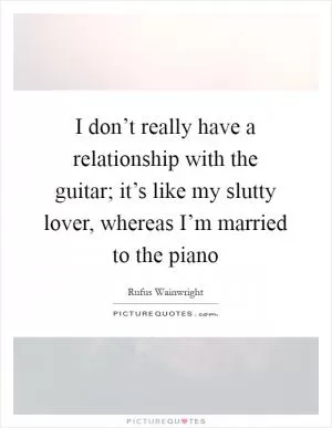 I don’t really have a relationship with the guitar; it’s like my slutty lover, whereas I’m married to the piano Picture Quote #1