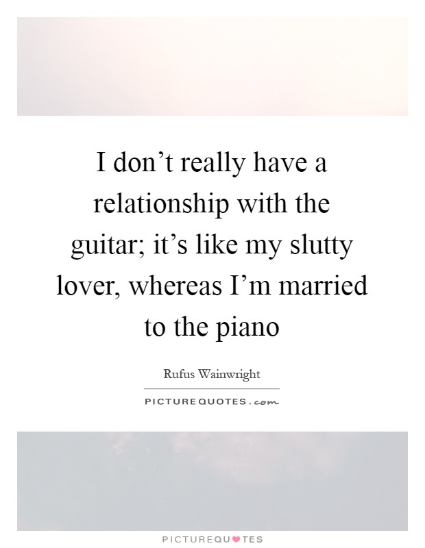 I don't really have a relationship with the guitar; it's like my slutty lover, whereas I'm married to the piano Picture Quote #1