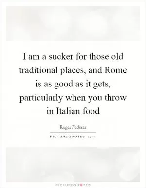 I am a sucker for those old traditional places, and Rome is as good as it gets, particularly when you throw in Italian food Picture Quote #1
