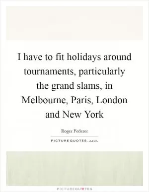 I have to fit holidays around tournaments, particularly the grand slams, in Melbourne, Paris, London and New York Picture Quote #1
