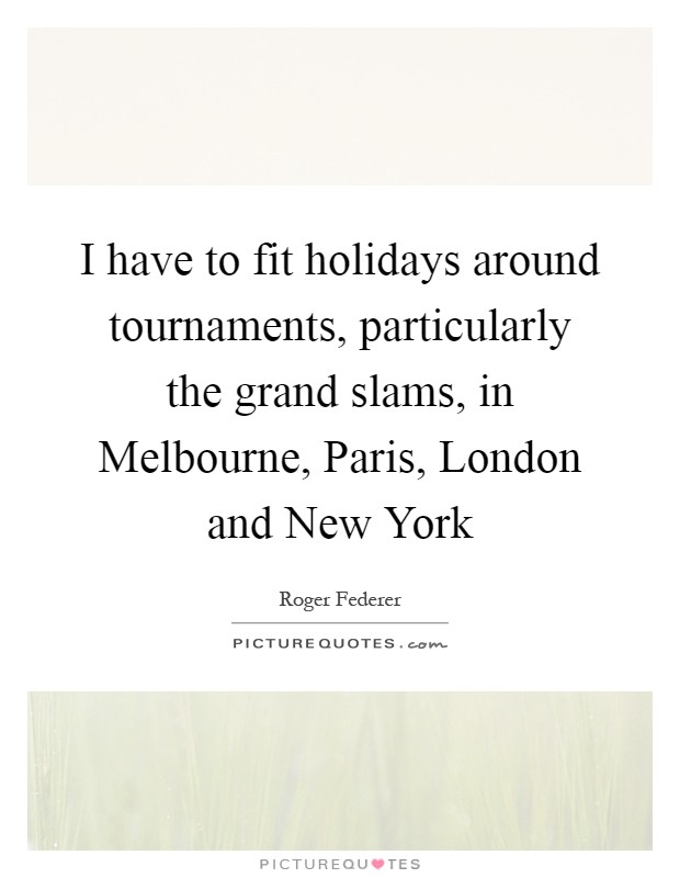 I have to fit holidays around tournaments, particularly the grand slams, in Melbourne, Paris, London and New York Picture Quote #1