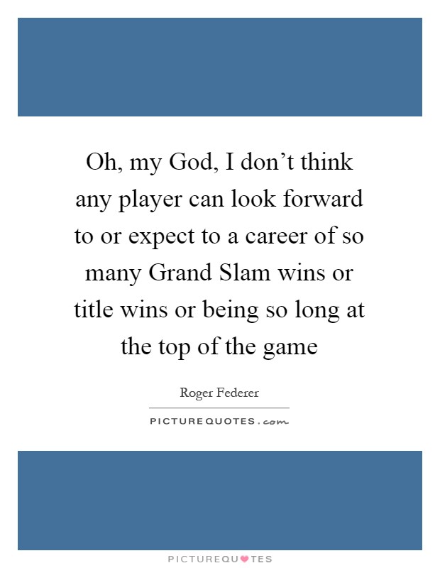 Oh, my God, I don't think any player can look forward to or expect to a career of so many Grand Slam wins or title wins or being so long at the top of the game Picture Quote #1