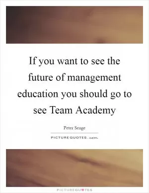 If you want to see the future of management education you should go to see Team Academy Picture Quote #1