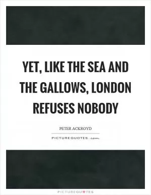 Yet, like the sea and the gallows, London refuses nobody Picture Quote #1