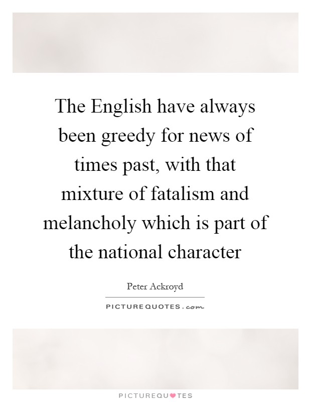 The English have always been greedy for news of times past, with that mixture of fatalism and melancholy which is part of the national character Picture Quote #1