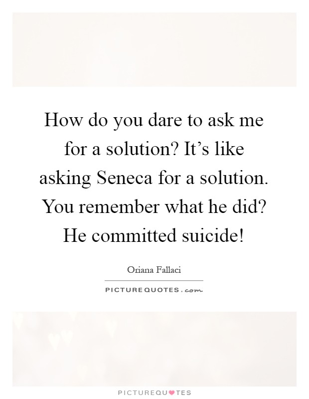 How do you dare to ask me for a solution? It's like asking Seneca for a solution. You remember what he did? He committed suicide! Picture Quote #1