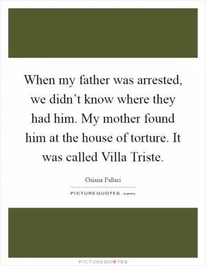 When my father was arrested, we didn’t know where they had him. My mother found him at the house of torture. It was called Villa Triste Picture Quote #1