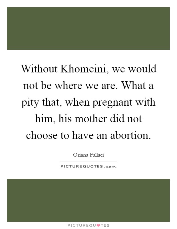 Without Khomeini, we would not be where we are. What a pity that, when pregnant with him, his mother did not choose to have an abortion Picture Quote #1