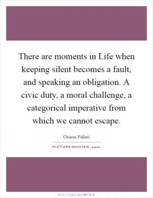 There are moments in Life when keeping silent becomes a fault, and speaking an obligation. A civic duty, a moral challenge, a categorical imperative from which we cannot escape Picture Quote #1