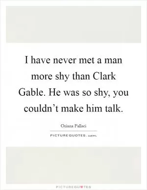 I have never met a man more shy than Clark Gable. He was so shy, you couldn’t make him talk Picture Quote #1