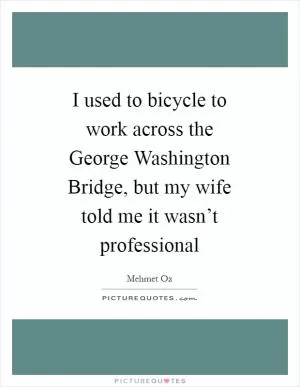 I used to bicycle to work across the George Washington Bridge, but my wife told me it wasn’t professional Picture Quote #1