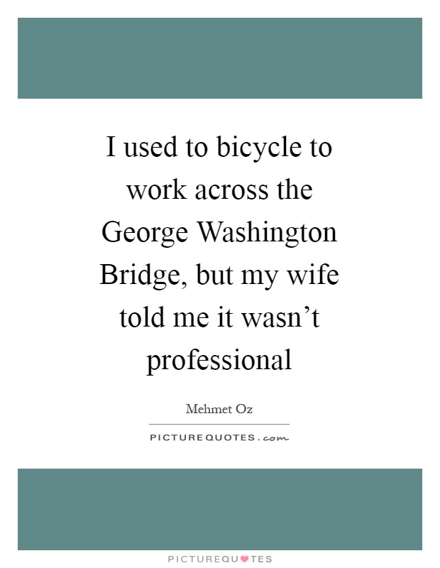 I used to bicycle to work across the George Washington Bridge, but my wife told me it wasn't professional Picture Quote #1
