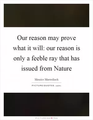 Our reason may prove what it will: our reason is only a feeble ray that has issued from Nature Picture Quote #1