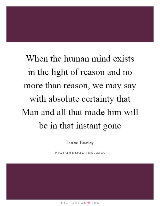 When the human mind exists in the light of reason and no more than reason, we may say with absolute certainty that Man and all that made him will be in that instant gone Picture Quote #1