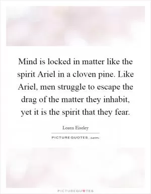 Mind is locked in matter like the spirit Ariel in a cloven pine. Like Ariel, men struggle to escape the drag of the matter they inhabit, yet it is the spirit that they fear Picture Quote #1