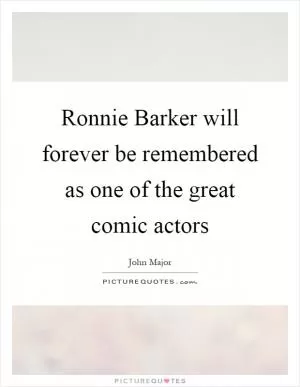 Ronnie Barker will forever be remembered as one of the great comic actors Picture Quote #1