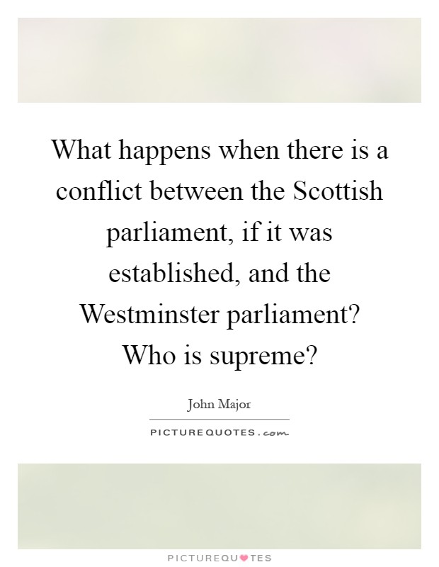 What happens when there is a conflict between the Scottish parliament, if it was established, and the Westminster parliament? Who is supreme? Picture Quote #1