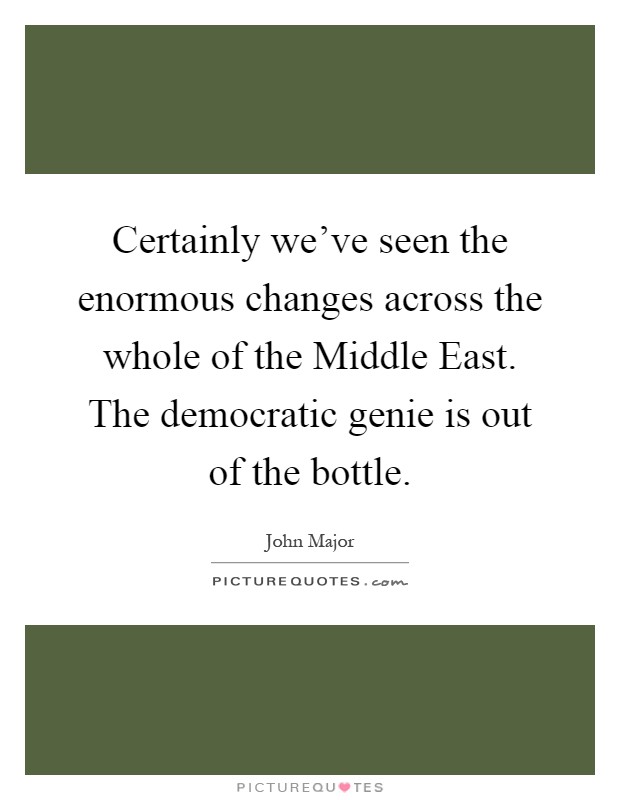 Certainly we've seen the enormous changes across the whole of the Middle East. The democratic genie is out of the bottle Picture Quote #1