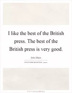 I like the best of the British press. The best of the British press is very good Picture Quote #1